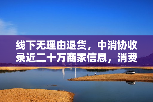 线下无理由退货，中消协收录近二十万商家信息，消费查助力消费者权益保护。