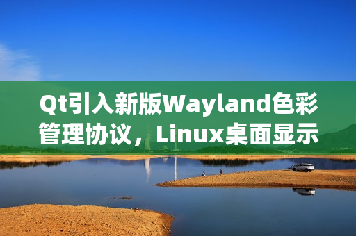 Qt引入新版Wayland色彩管理协议，Linux桌面显示效果大幅增强