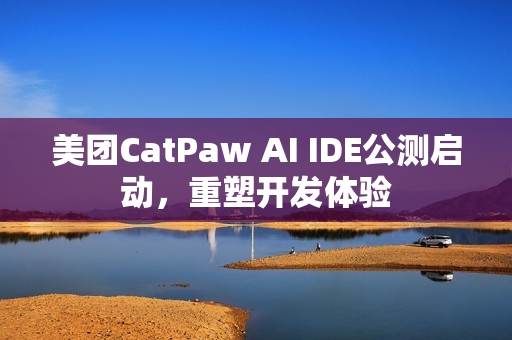 美团CatPaw AI IDE公测启动,重塑开发体验 美团CatPaw AI IDE公测启动,重塑开发体验