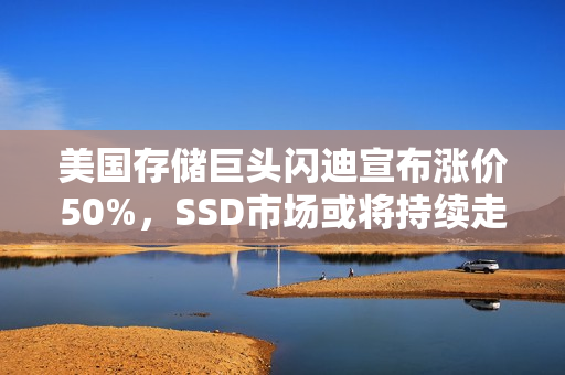 美国存储巨头闪迪宣布涨价50%，SSD市场或将持续走高