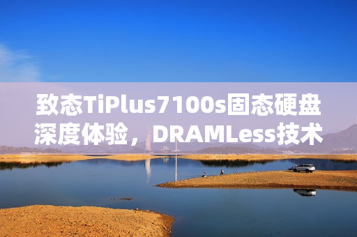 致态TiPlus7100s固态硬盘深度体验，DRAMLess技术的封神之作