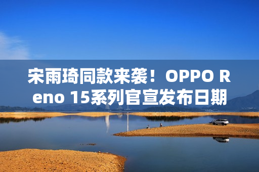 宋雨琦同款来袭！OPPO Reno 15系列官宣发布日期揭晓——11月17日