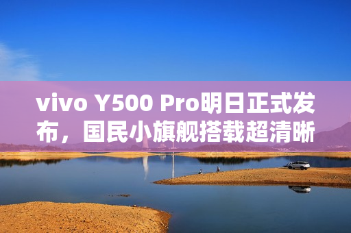 vivo Y500 Pro明日正式发布，国民小旗舰搭载超清晰2亿像素摄像头