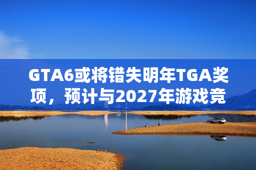 GTA6或将错失明年TGA奖项，预计与2027年游戏竞争？