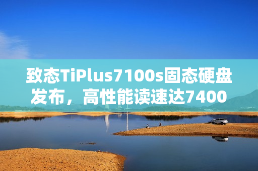 致态TiPlus7100s固态硬盘发布，高性能读速达7400MB/s，容量可选至4TB，价格仅需659元起！
