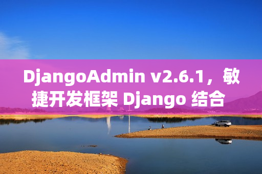 DjangoAdmin v2.6.1，敏捷开发框架 Django 结合 EleVue 发布全新版本