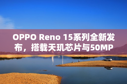 OPPO Reno 15系列全新发布，搭载天玑芯片与50MP长焦技术