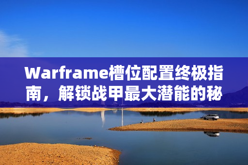 Warframe槽位配置终极指南，解锁战甲最大潜能的秘密武器攻略