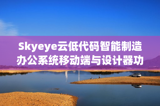 Skyeye云低代码智能制造办公系统移动端与设计器功能升级发布v3.17.11