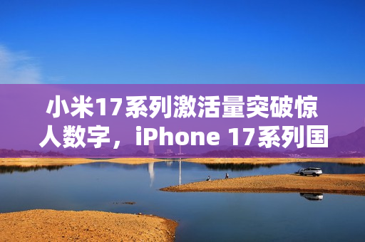 小米17系列激活量突破惊人数字，iPhone 17系列国内激活量突破825万台！