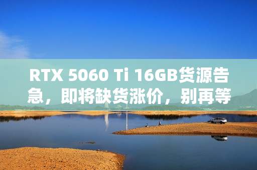 RTX 5060 Ti 16GB货源告急,即将缺货涨价,别再等待了! RTX 5060 Ti 16GB货源告急,即将缺货涨价,别再等待了!