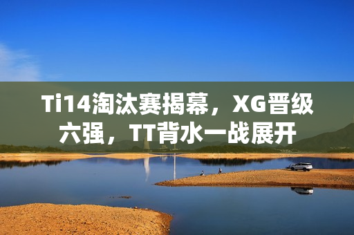Ti14淘汰赛揭幕,XG晋级六强,TT背水一战展开 Ti14淘汰赛揭幕,XG晋级六强,TT背水一战展开