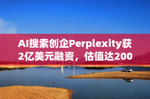 AI搜索创企Perplexity获2亿美元融资，估值达200亿美元
