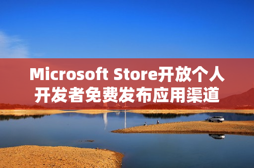 Microsoft Store开放个人开发者免费发布应用渠道