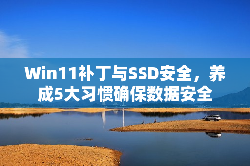 Win11补丁与SSD安全，养成5大习惯确保数据安全