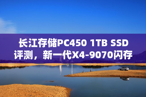 长江存储PC450 1TB SSD评测，新一代X4-9070闪存展现雷霆性能，无需散热片也能全方位提升体验