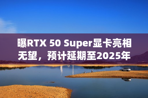 曝RTX 50 Super显卡亮相无望,预计延期至2025年 曝RTX 50 Super显卡亮相无望,预计延期至2025年