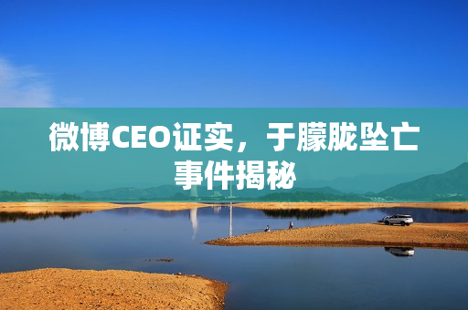 微博CEO证实，于朦胧坠亡事件揭秘