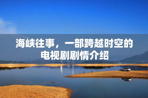 海峡往事，一部跨越时空的电视剧剧情介绍