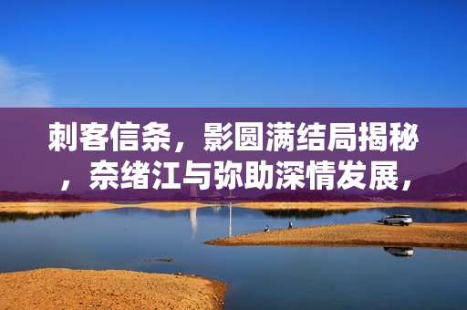 刺客信条，影圆满结局揭秘，奈绪江与弥助深情发展，情感亲密新篇章开启