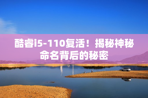 酷睿i5-110复活!揭秘神秘命名背后的秘密 酷睿i5-110复活!揭秘神秘命名背后的秘密