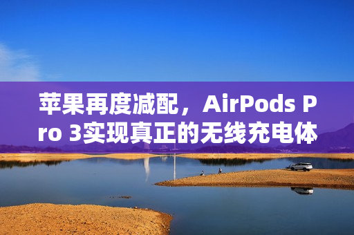 苹果再度减配，AirPods Pro 3实现真正的无线充电体验