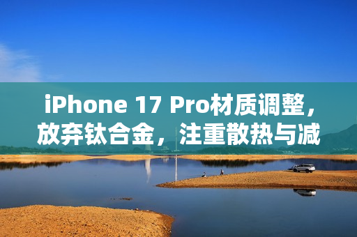iPhone 17 Pro材质调整，放弃钛合金，注重散热与减重优化