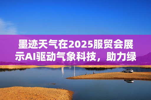 墨迹天气在2025服贸会展示AI驱动气象科技，助力绿色可持续发展赋能千行百业