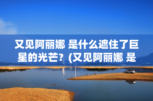 又见阿丽娜 是什么遮住了巨星的光芒？(又见阿丽娜 是谁的作品)
