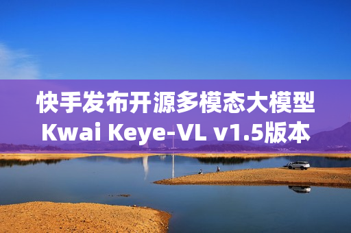快手发布开源多模态大模型Kwai Keye-VL v1.5版本