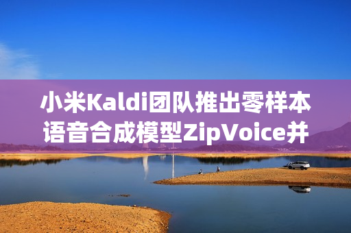 小米Kaldi团队推出零样本语音合成模型ZipVoice并开源
