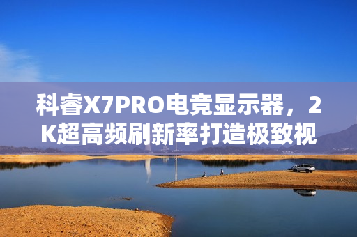 科睿X7PRO电竞显示器,2K超高频刷新率打造极致视觉盛宴 科睿X7PRO电竞显示器,2K超高频刷新率打造极致视觉盛宴