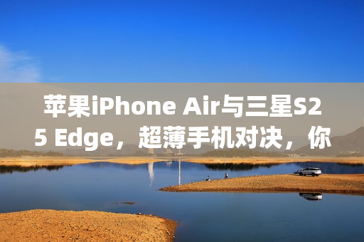 苹果iPhone Air与三星S25 Edge，超薄手机对决，你选谁？