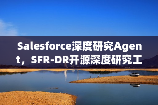 Salesforce深度研究Agent，SFR-DR开源深度研究工具介绍
