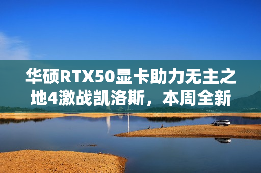 华硕RTX50显卡助力无主之地4激战凯洛斯，本周全新解锁！