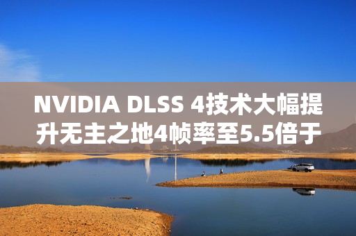 NVIDIA DLSS 4技术大幅提升无主之地4帧率至5.5倍于原生分辨率在4K下的表现 NVIDIA DLSS 4技术大幅提升无主之地4帧率至5.5倍于原生分辨率在4K下的表现