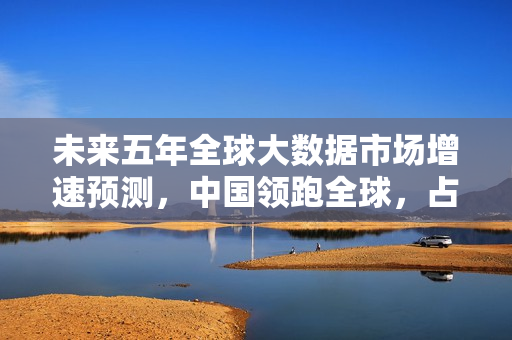 未来五年全球大数据市场增速预测，中国领跑全球，占比达百分之十