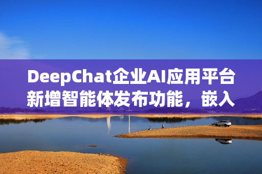 DeepChat企业AI应用平台新增智能体发布功能,嵌入网站使用 DeepChat企业AI应用平台新增智能体发布功能,嵌入网站使用