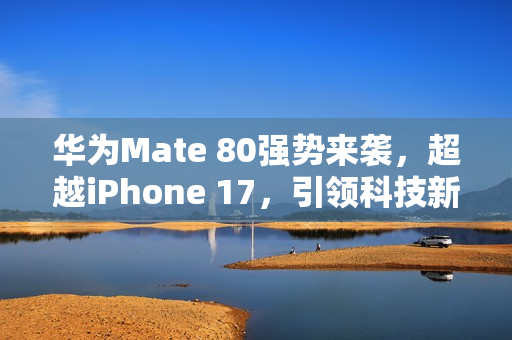 华为Mate 80强势来袭，超越iPhone 17，引领科技新潮流