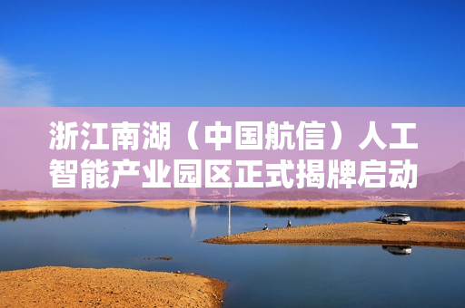 浙江南湖(中国航信)人工智能产业园区正式揭牌启动! 浙江南湖(中国航信)人工智能产业园区正式揭牌启动!