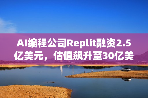 AI编程公司Replit融资2.5亿美元，估值飙升至30亿美元