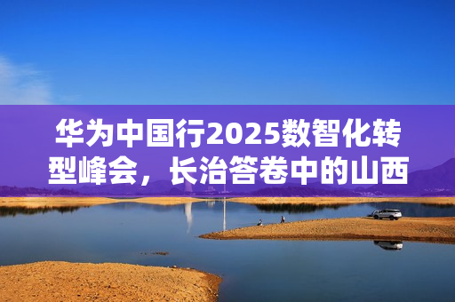 华为中国行2025数智化转型峰会，长治答卷中的山西新质生产力大会启动仪式报道