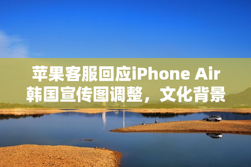 苹果客服回应iPhone Air韩国宣传图调整,文化背景因素揭秘 苹果客服回应iPhone Air韩国宣传图调整,文化背景因素揭秘