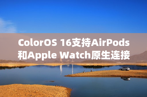 ColorOS 16支持AirPods和Apple Watch原生连接，全面整合体验升级