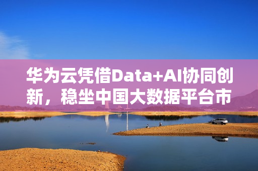 华为云凭借Data+AI协同创新，稳坐中国大数据平台市场头把交椅