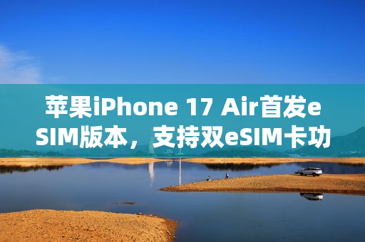 苹果iPhone 17 Air首发eSIM版本,支持双eSIM卡功能 苹果iPhone 17 Air首发eSIM版本,支持双eSIM卡功能