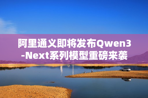 阿里通义即将发布Qwen3-Next系列模型重磅来袭