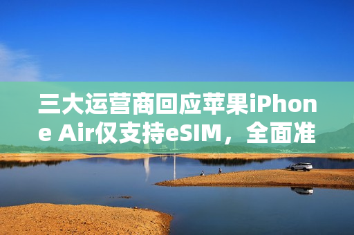 三大运营商回应苹果iPhone Air仅支持eSIM，全面准备就绪的eSIM手机业务展望