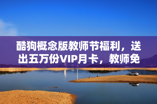 酷狗概念版教师节福利，送出五万份VIP月卡，教师免费领取