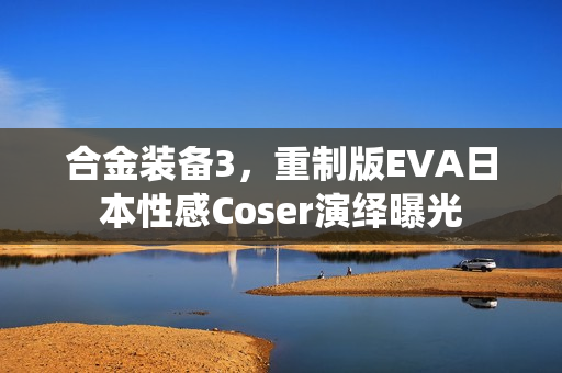 合金装备3，重制版EVA日本性感Coser演绎曝光